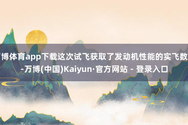 万博体育app下载这次试飞获取了发动机性能的实飞数据-万博(中国)Kaiyun·官方网站 - 登录入口