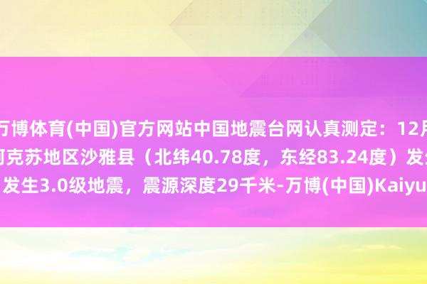 万博体育(中国)官方网站中国地震台网认真测定：12月17日16时50分在新疆阿克苏地区沙雅县（北纬40.78度，东经83.24度）发生3.0级地震，震源深度29千米-万博(中国)Kaiyun·官方网站 - 登录入口
