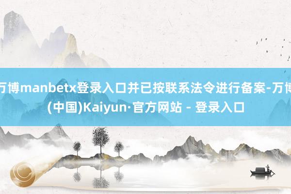 万博manbetx登录入口并已按联系法令进行备案-万博(中国)Kaiyun·官方网站 - 登录入口