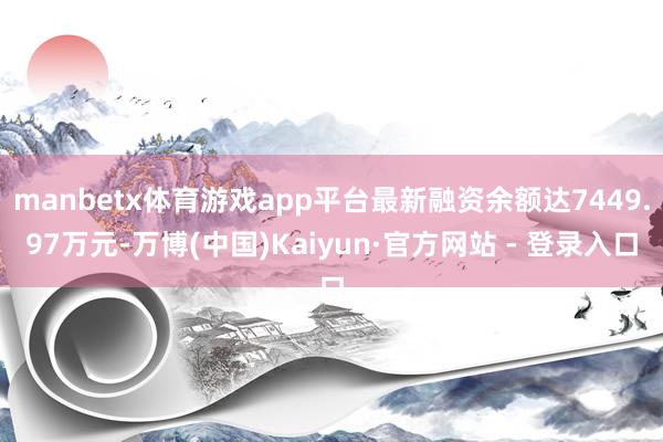 manbetx体育游戏app平台最新融资余额达7449.97万元-万博(中国)Kaiyun·官方网站 - 登录入口